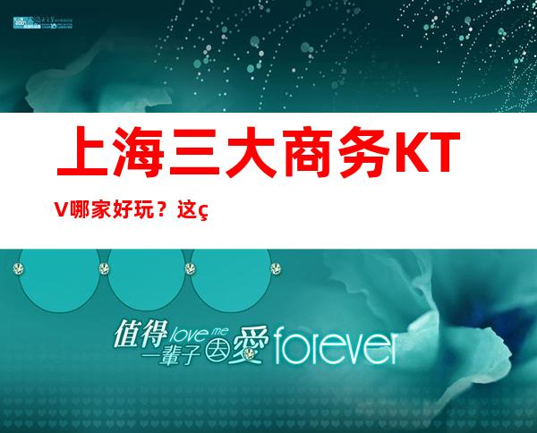 上海三大商务KTV哪家好玩？这篇文章让你少吃亏