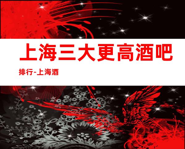 上海三大更高酒吧排行-上海酒吧卡座预定