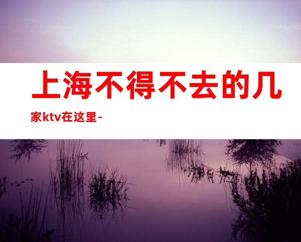 上海不得不去的几家ktv在这里-上海KTV包厢预订信息