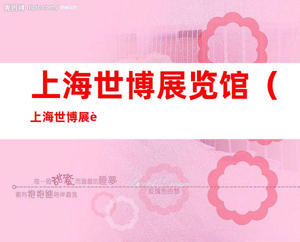 上海世博展览馆(上海世博展览馆观后感)
