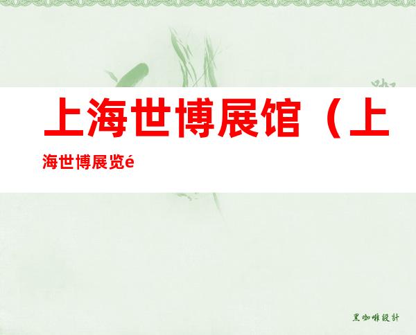 上海世博展馆(上海世博展览馆在哪个区)