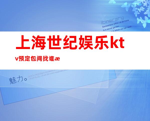 上海世纪娱乐ktv预定包间找谁比较靠谱?有订房可以咨询