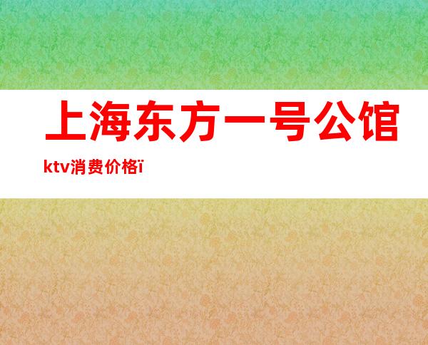 上海东方一号公馆ktv消费价格(东方壹号公馆KTV)
