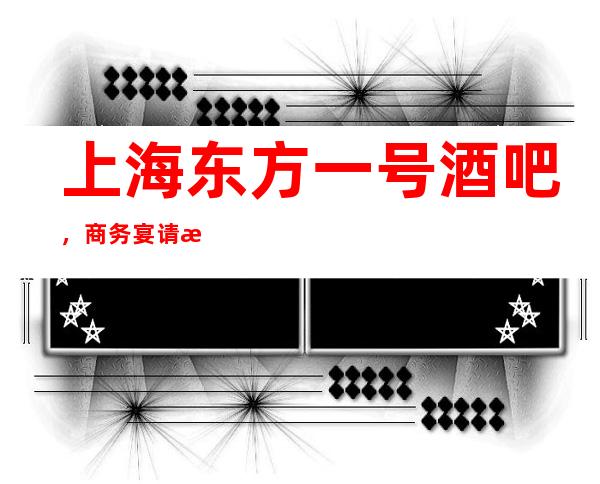 上海东方一号酒吧，商务宴请招待客户的好地方