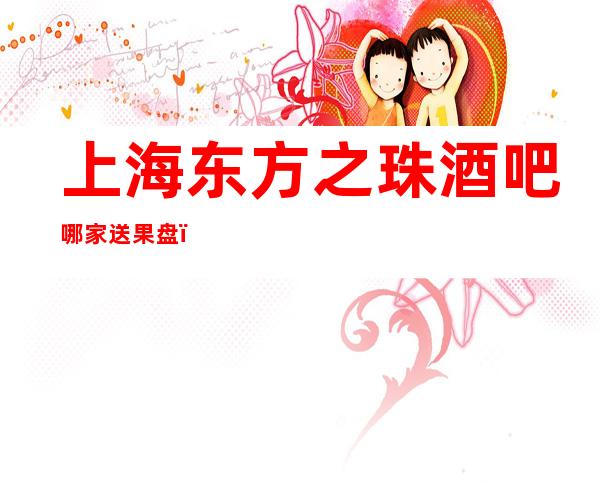 上海东方之珠酒吧哪家送果盘，能打折，能送酒