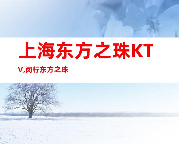 上海东方之珠KTV,闵行东方之珠娱乐会所,闵行东方之珠夜总会