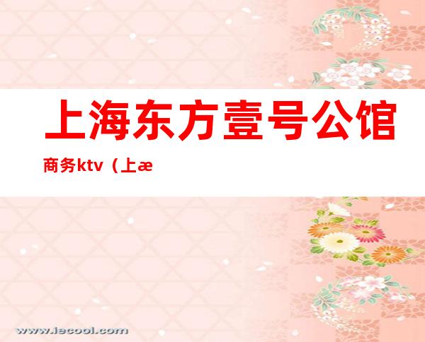 上海东方壹号公馆商务ktv(上海东方1号公馆)
