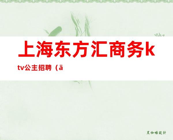 上海东方汇商务ktv公主招聘（东方汇ktv要公主吗）