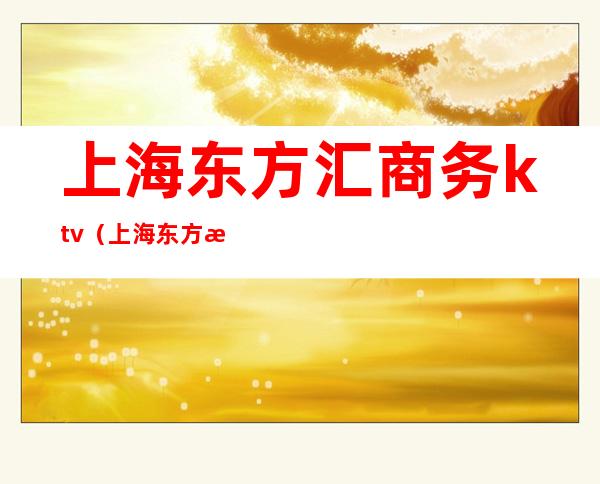 上海东方汇商务ktv(上海东方汇商务KTV)