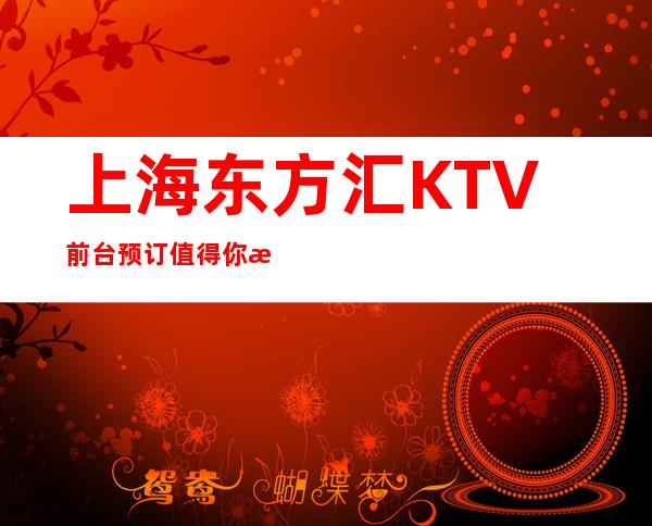上海东方汇KTV前台预订/值得你来体验一把
