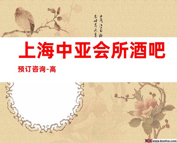 上海中亚会所酒吧预订咨询-高档奢华-消费透明
