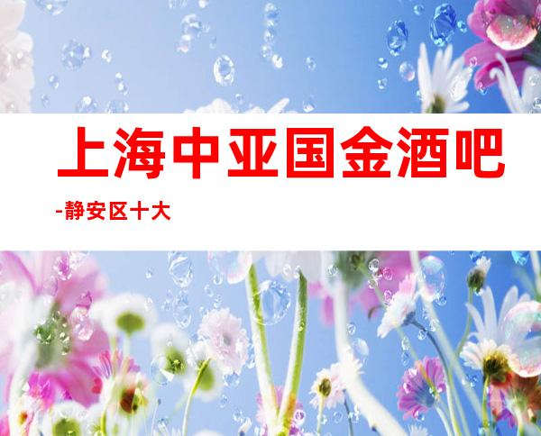 上海中亚国金酒吧-静安区十大高档豪华小酒吧包间预订