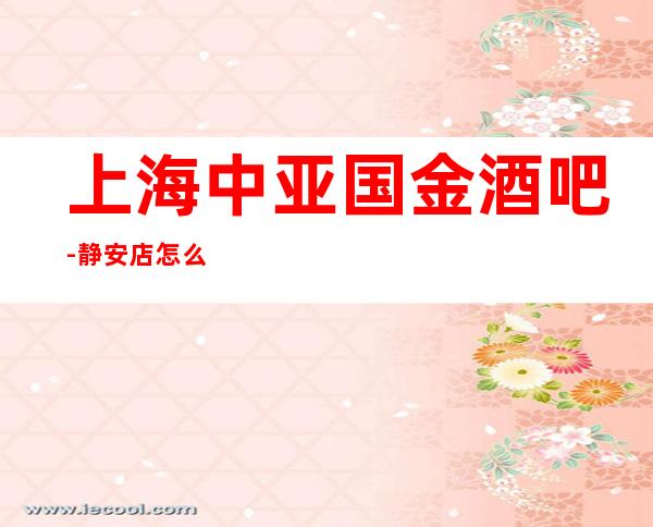 上海中亚国金酒吧-静安店怎么样,消费水平,预订包房