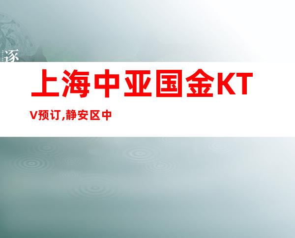 上海中亚国金KTV预订,静安区中亚国金怎么消费？