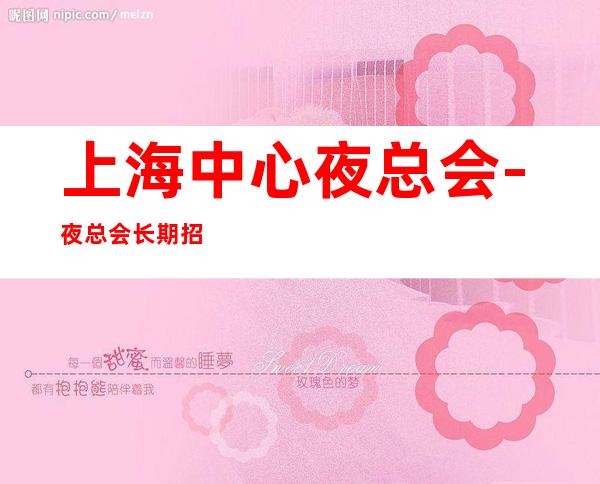 上海中心夜总会-夜总会长期招聘更高场所30起门槛低