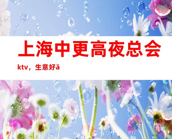 上海中更高夜总会ktv,生意好二班多
