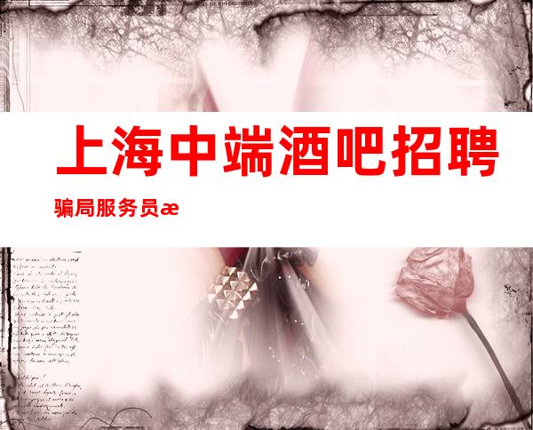 上海中端酒吧招聘骗局服务员无押金无费用无管理