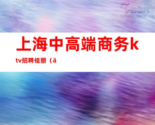 上海中高端商务ktv招聘佳丽(上海中高端商务ktv招聘佳丽老师)