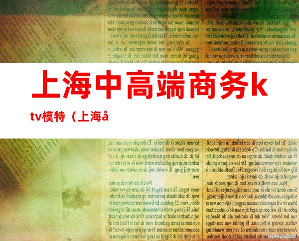 上海中高端商务ktv模特（上海商务ktv招聘女模特）