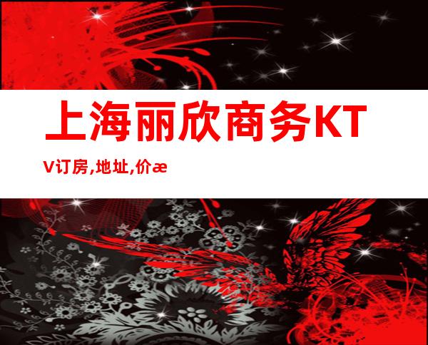 上海丽欣商务KTV订房,地址,价格-上海商务KTV预订
