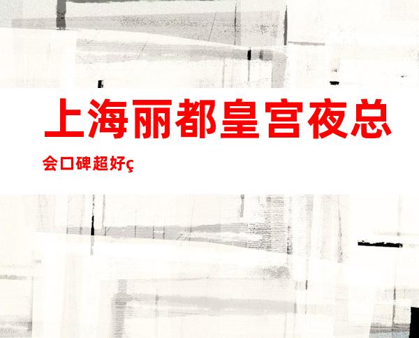 上海丽都皇宫夜总会口碑超好的十大商务KTV预订