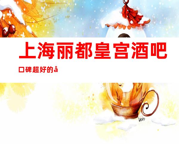 上海丽都皇宫酒吧口碑超好的十大小酒吧预订