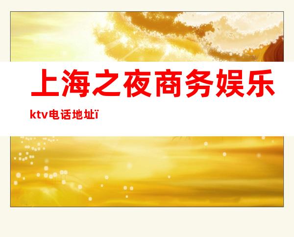 上海之夜商务娱乐ktv电话地址(上海之夜ktv怎么样)