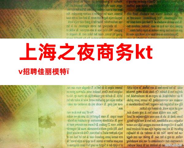 上海之夜商务ktv招聘佳丽模特（上海高端夜总会招聘佳丽）