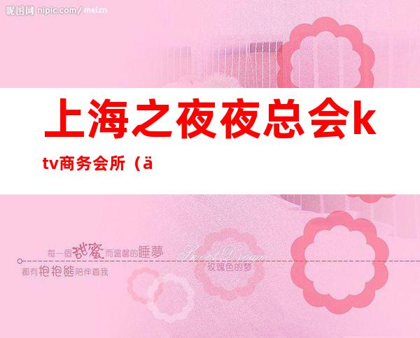 上海之夜夜总会ktv商务会所(上海高档KTV夜总会)