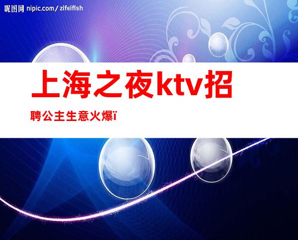 上海之夜ktv招聘公主生意火爆（上海ktv点歌公主招聘）