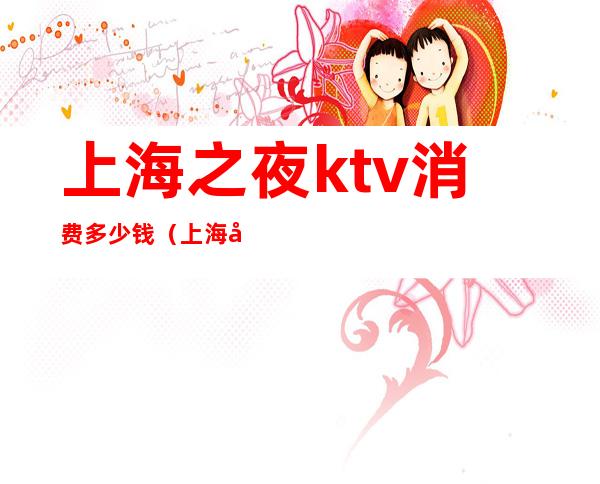 上海之夜ktv消费多少钱(上海夜世界ktv)