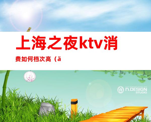 上海之夜ktv消费如何档次高(上海之夜ktv感受)