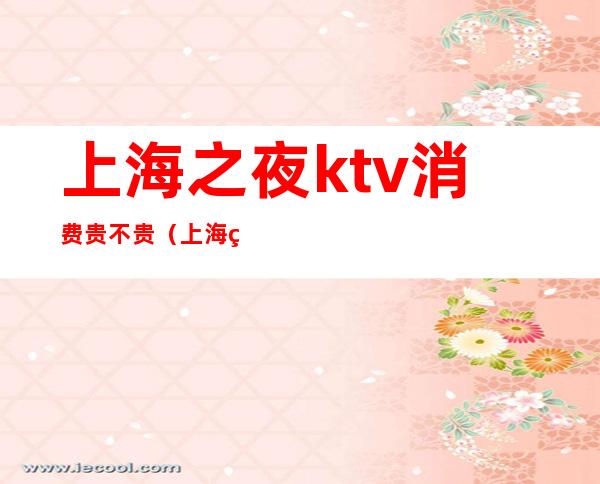 上海之夜ktv消费贵不贵(上海的上海之夜KTV关门)