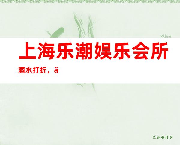 上海乐潮娱乐会所酒水打折,上海名气大有排场的酒吧