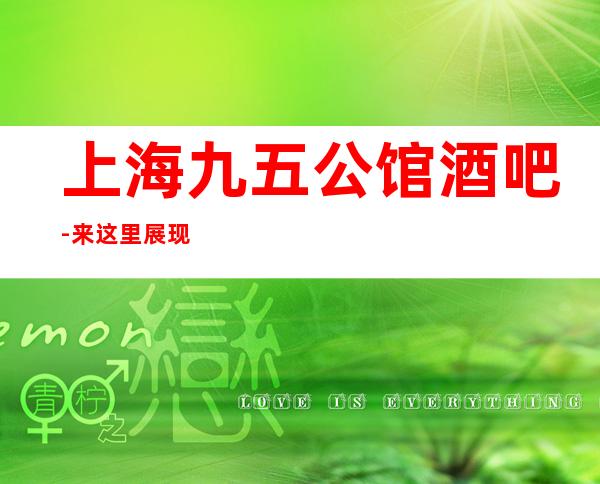 上海九五公馆酒吧-来这里展现你的魅力，证明你的实力