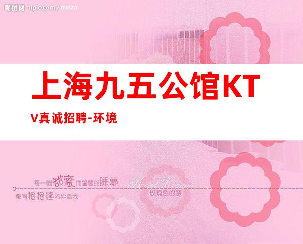 上海九五公馆KTV真诚招聘-环境好无需ic卡直接入职上班