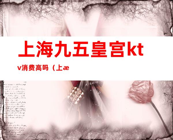 上海九五皇宫ktv消费高吗(上海宝山九五皇宫ktv)