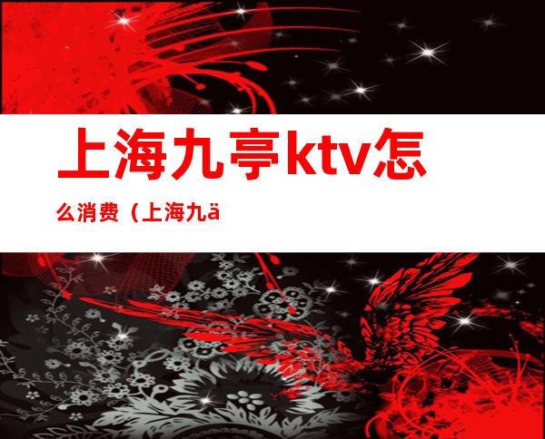 上海九亭ktv怎么消费(上海九亭KTV)