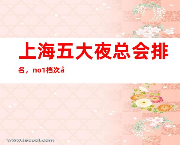 上海五大夜总会排名,no.1档次好人气高
