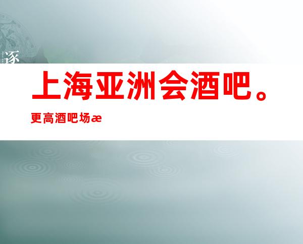 上海亚洲会酒吧。更高酒吧场所预订