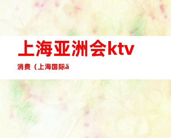 上海亚洲会ktv消费(上海国际会所KTV)