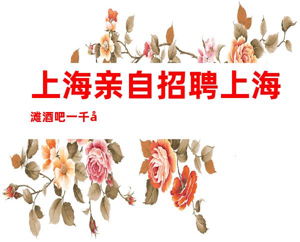 上海亲自招聘上海滩酒吧一千八起上班率99.95%