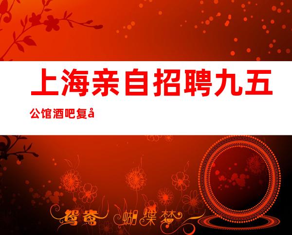 上海亲自招聘九五公馆酒吧复工生意火热来就上班