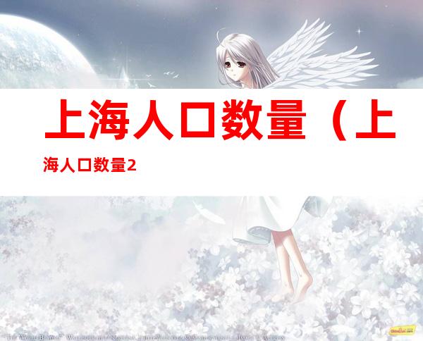 上海人口数量(上海人口数量2021总数增长)