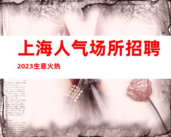 上海人气场所招聘2023生意火热场内直招无套路
