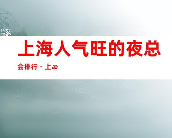 上海人气旺的夜总会排行-上海夜总会包厢预订_重复