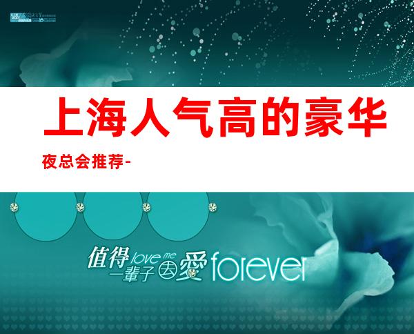 上海人气高的豪华夜总会推荐-上海BOSS公馆KTV
