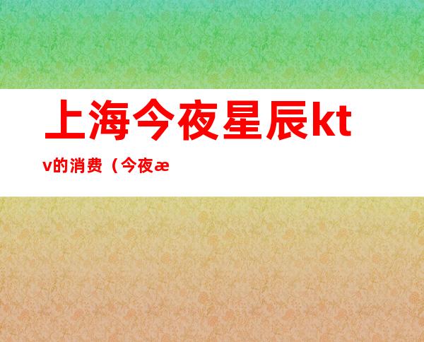 上海今夜星辰ktv的消费(今夜星辰ktv怎么样)