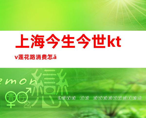 上海今生今世ktv莲花路消费怎么样(今生今世ktv 上海)