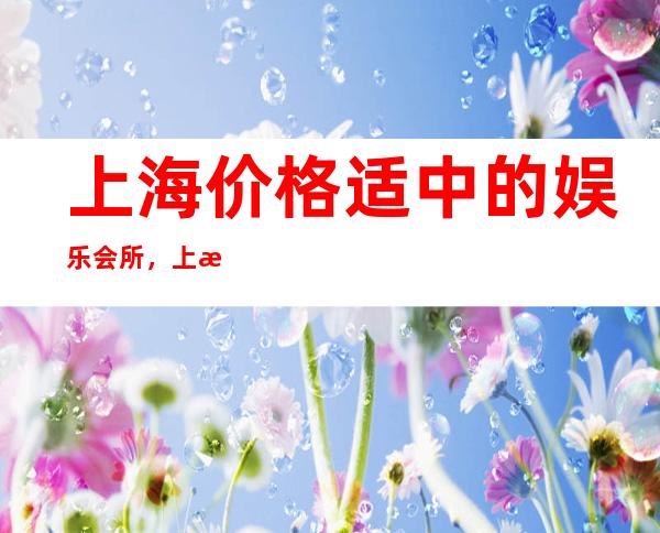 上海价格适中的娱乐会所，上海海上云亭酒吧是你商务招待的选择